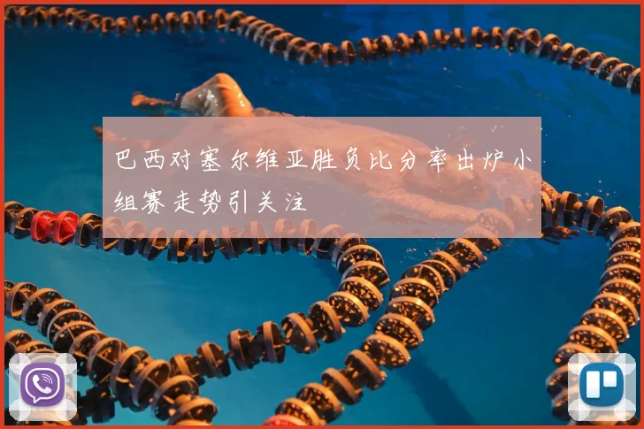巴西对塞尔维亚胜负比分率出炉小组赛走势引关注