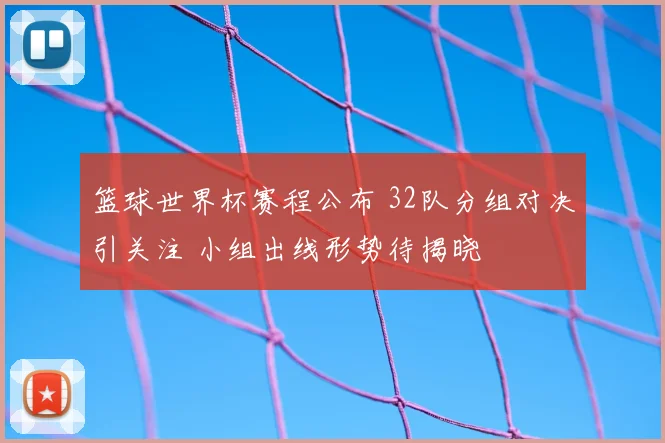 篮球世界杯赛程公布 32队分组对决引关注 小组出线形势待揭晓