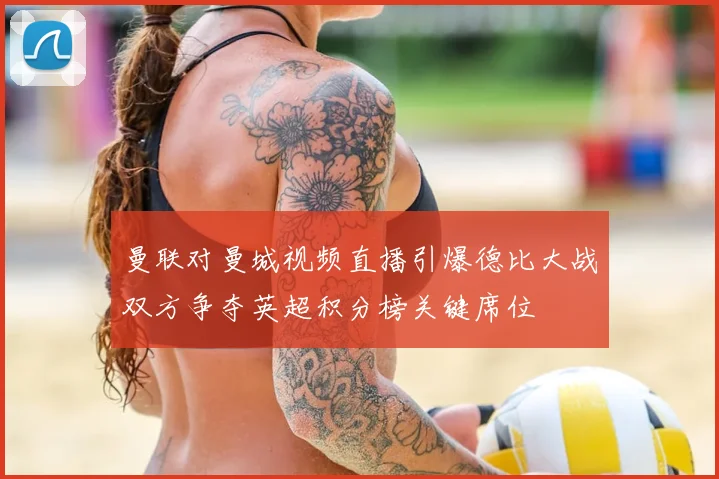 曼联对曼城视频直播引爆德比大战双方争夺英超积分榜关键席位