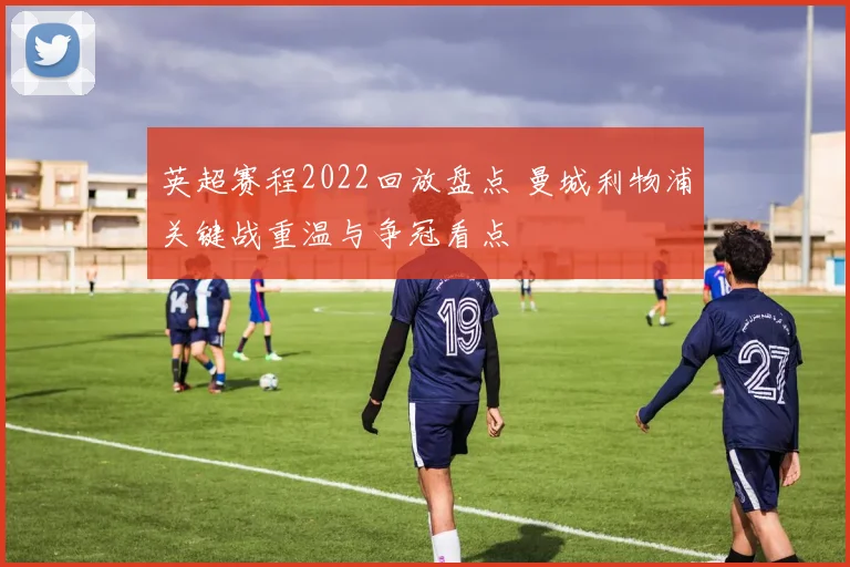 英超赛程2022回放盘点 曼城利物浦关键战重温与争冠看点