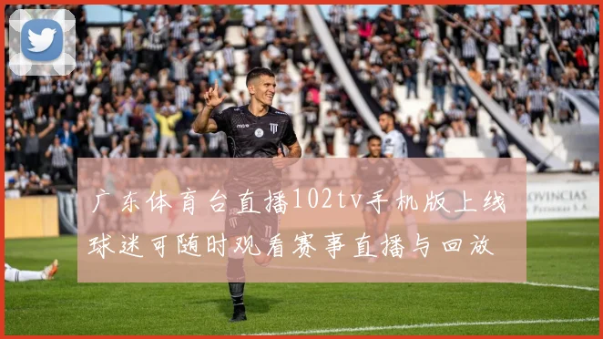 广东体育台直播102tv手机版上线 球迷可随时观看赛事直播与回放