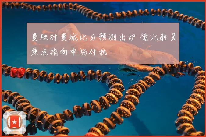 曼联对曼城比分预测出炉 德比胜负焦点指向中场对抗
