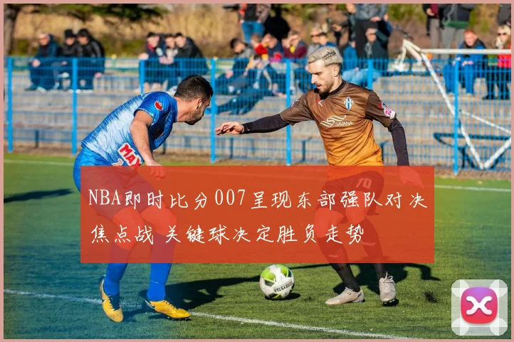 NBA即时比分007呈现东部强队对决焦点战 关键球决定胜负走势
